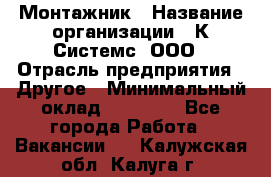 Монтажник › Название организации ­ К Системс, ООО › Отрасль предприятия ­ Другое › Минимальный оклад ­ 15 000 - Все города Работа » Вакансии   . Калужская обл.,Калуга г.